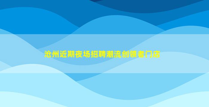 沧州近期夜场招聘潮流创领者门店